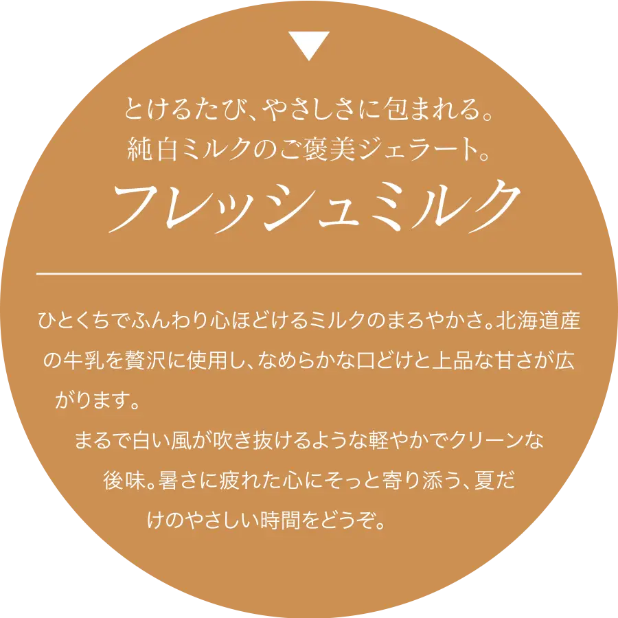 ひとくちでふんわり心ほどけるミルクのまろやかさ。北海道産の牛乳を贅沢に使用し、なめらかな口どけと上品な甘さが広がります。
まるで白い風が吹き抜けるような軽やかでクリーンな後味。暑さに疲れた心にそっと寄り添う、夏だけのやさしい時間をどうぞ。